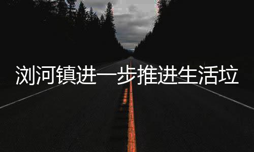 镇进浏河垃圾推进一步工作分类生活