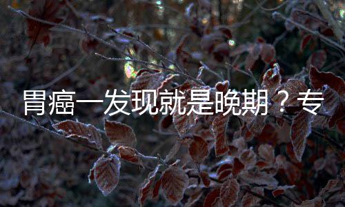 病情莫现就胃癌无症专家状期一发因贻误是晚