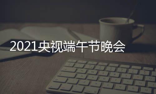 播时节晚间 几点开始晚会端午端午央视会直什么时候时间